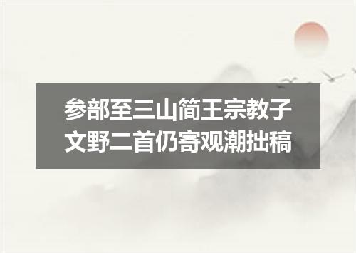 参部至三山简王宗教子文野二首仍寄观潮拙稿