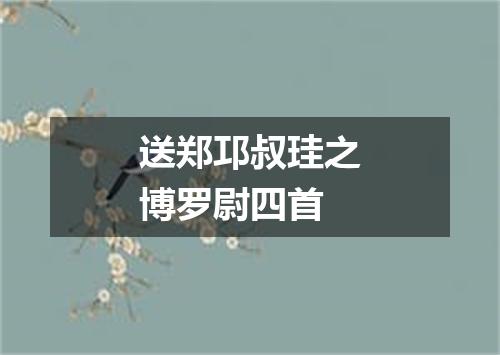 送郑邛叔珪之博罗尉四首