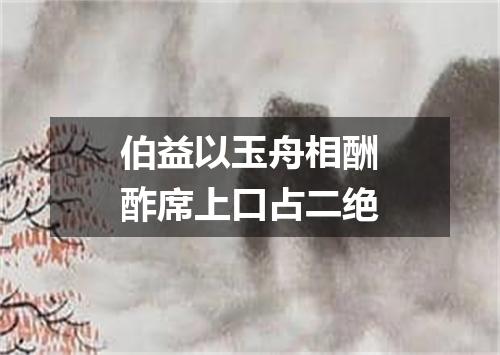 伯益以玉舟相酬酢席上口占二绝