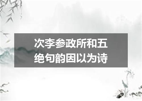 次李参政所和五绝句韵因以为诗
