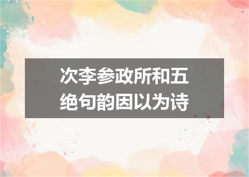 次李参政所和五绝句韵因以为诗