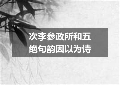 次李参政所和五绝句韵因以为诗