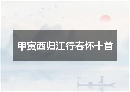 甲寅西归江行春怀十首