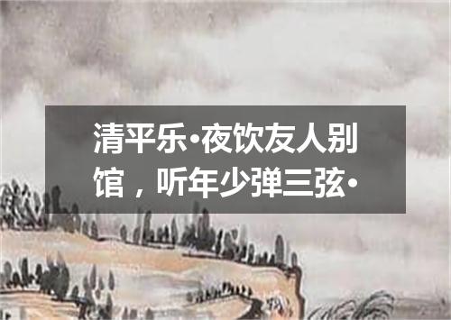 清平乐·夜饮友人别馆，听年少弹三弦·