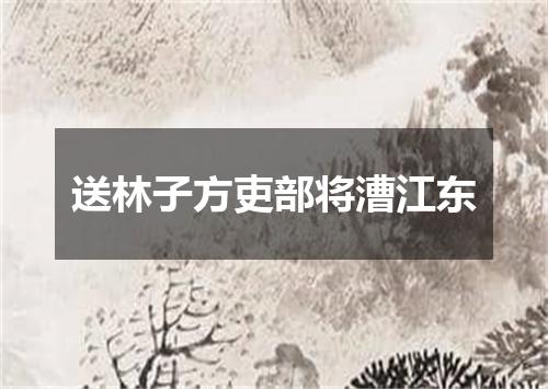 送林子方吏部将漕江东