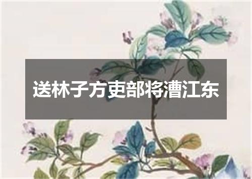 送林子方吏部将漕江东