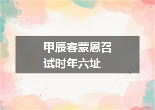 甲辰春蒙恩召试时年六址