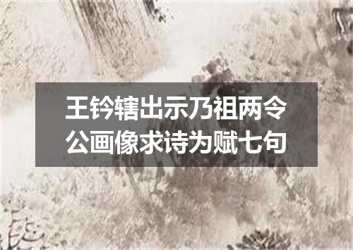 王钤辖出示乃祖两令公画像求诗为赋七句