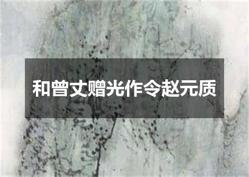 和曾丈赠光作令赵元质