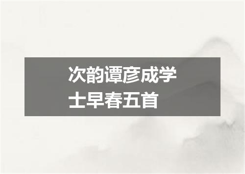 次韵谭彦成学士早春五首