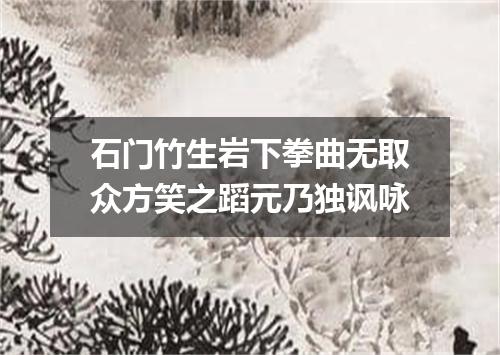 石门竹生岩下拳曲无取众方笑之蹈元乃独讽咏