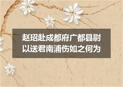 赵玿赴成都府广都县尉以送君南浦伤如之何为