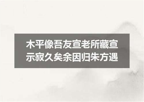 木平像吾友宣老所藏宣示寂久矣余因归朱方遇