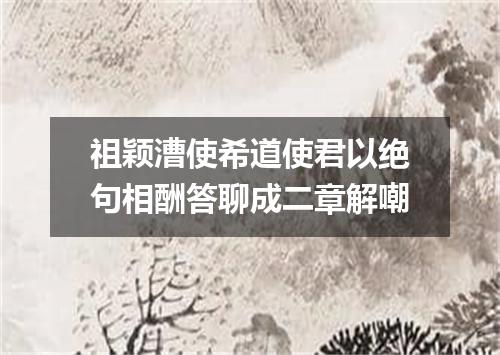 祖颖漕使希道使君以绝句相酬答聊成二章解嘲