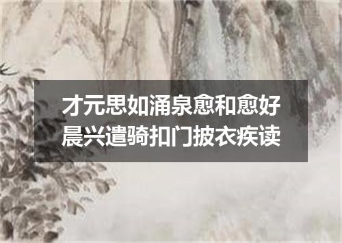 才元思如涌泉愈和愈好晨兴遣骑扣门披衣疾读