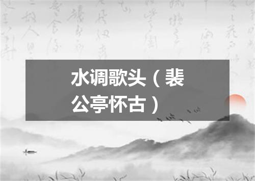 水调歌头（裴公亭怀古）