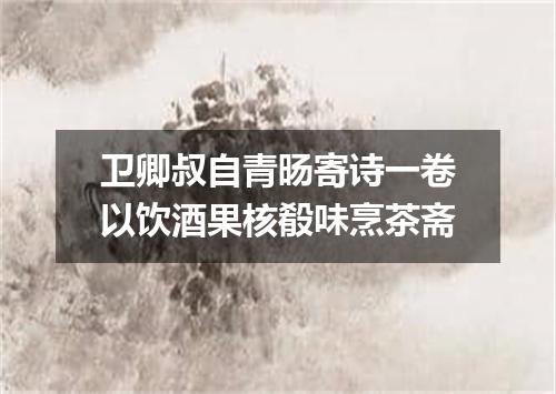 卫卿叔自青旸寄诗一卷以饮酒果核殽味烹茶斋