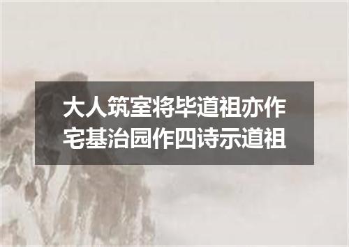 大人筑室将毕道祖亦作宅基治园作四诗示道祖