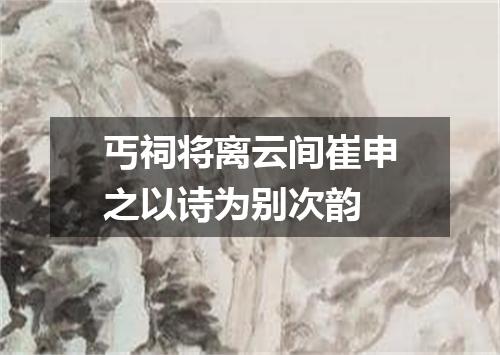丐祠将离云间崔申之以诗为别次韵