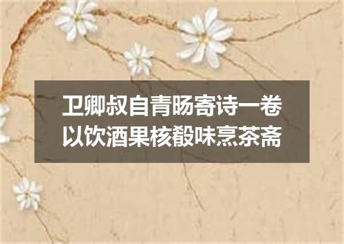 卫卿叔自青旸寄诗一卷以饮酒果核殽味烹茶斋