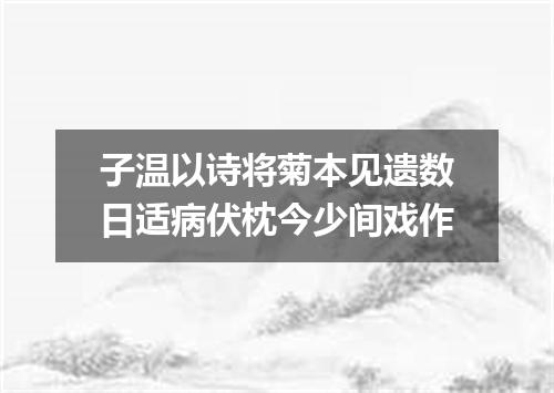 子温以诗将菊本见遗数日适病伏枕今少间戏作