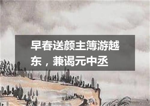 早春送颜主簿游越东，兼谒元中丞