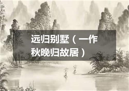 远归别墅（一作秋晚归故居）