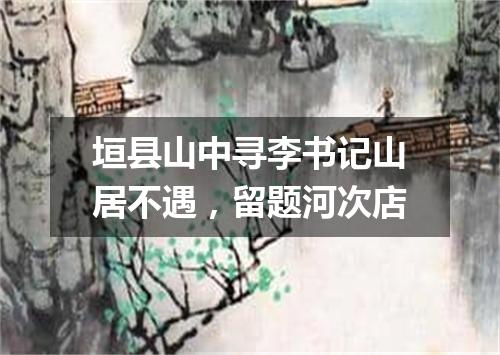 垣县山中寻李书记山居不遇，留题河次店