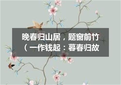 晚春归山居，题窗前竹（一作钱起：暮春归故