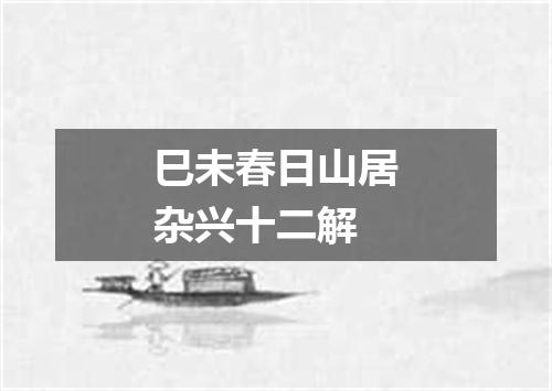 巳未春日山居杂兴十二解