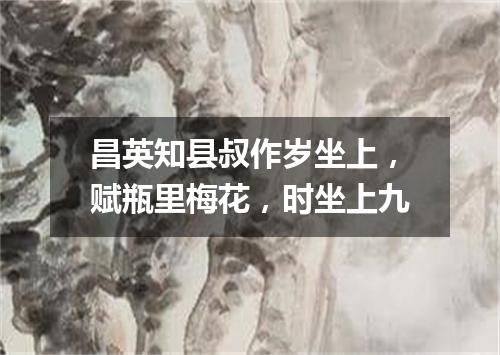 昌英知县叔作岁坐上，赋瓶里梅花，时坐上九