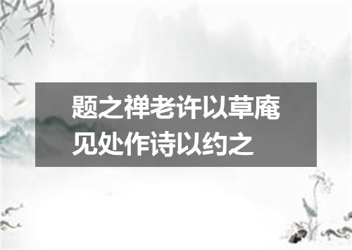 题之禅老许以草庵见处作诗以约之