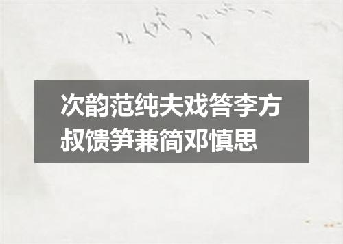 次韵范纯夫戏答李方叔馈笋兼简邓慎思