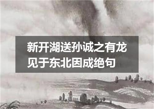 新开湖送孙诚之有龙见于东北因成绝句