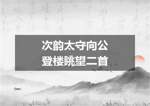 次韵太守向公登楼眺望二首
