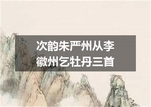 次韵朱严州从李徽州乞牡丹三首