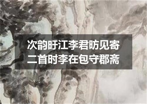 次韵旴江李君昉见寄二首时李在包守郡斋