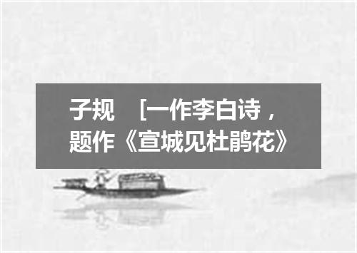 子规　[一作李白诗，题作《宣城见杜鹃花》