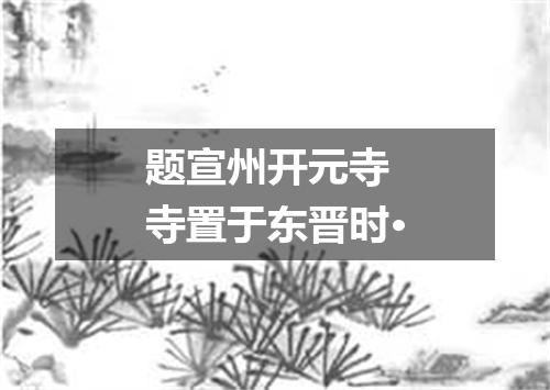 题宣州开元寺　寺置于东晋时·