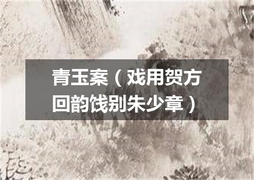 青玉案（戏用贺方回韵饯别朱少章）