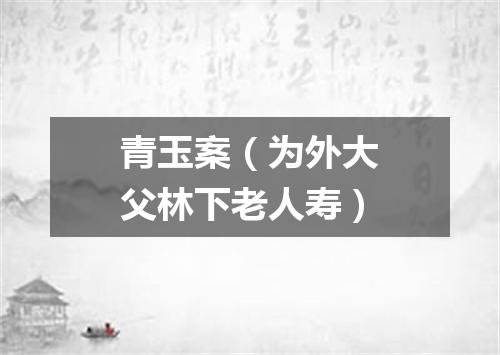 青玉案（为外大父林下老人寿）