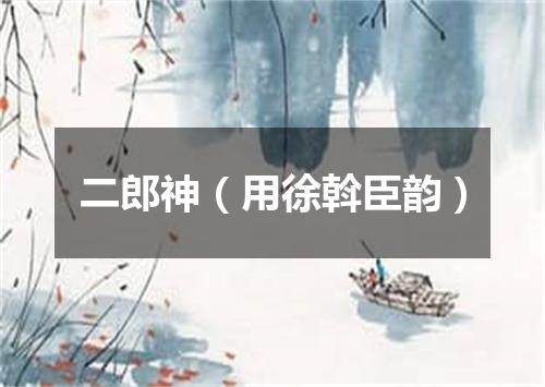二郎神（用徐斡臣韵）