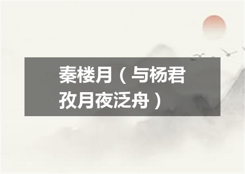 秦楼月（与杨君孜月夜泛舟）