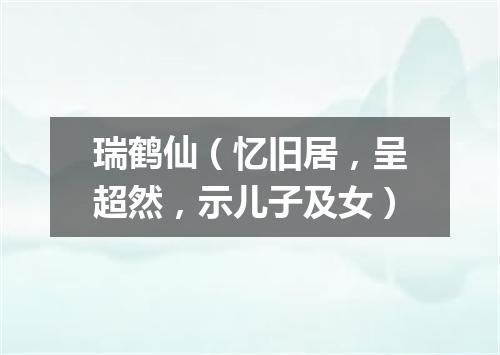瑞鹤仙（忆旧居，呈超然，示儿子及女）
