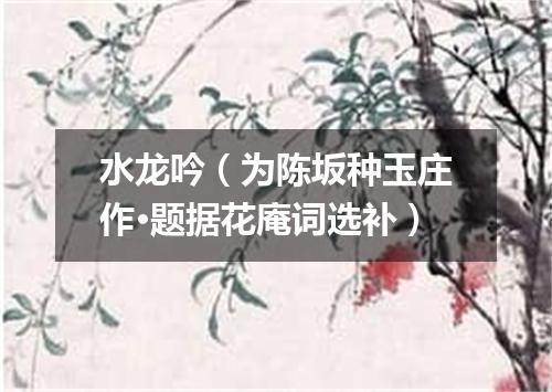 水龙吟（为陈坂种玉庄作·题据花庵词选补）