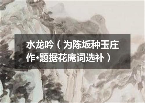水龙吟（为陈坂种玉庄作·题据花庵词选补）