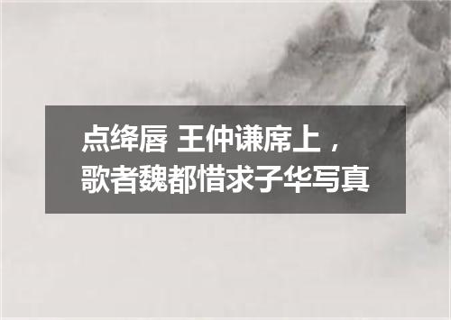 点绛唇 王仲谦席上，歌者魏都惜求子华写真