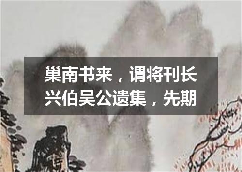 巢南书来，谓将刊长兴伯吴公遗集，先期