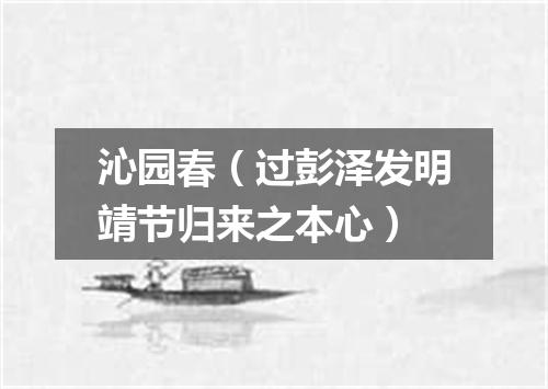 沁园春（过彭泽发明靖节归来之本心）