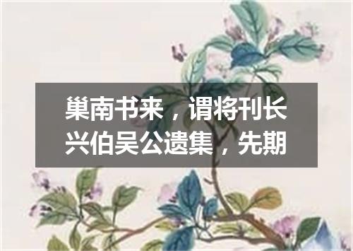 巢南书来，谓将刊长兴伯吴公遗集，先期